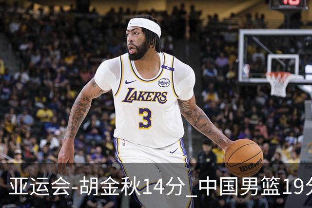 亚运会-胡金秋14分 中国男篮19分惨败日本无缘决赛
